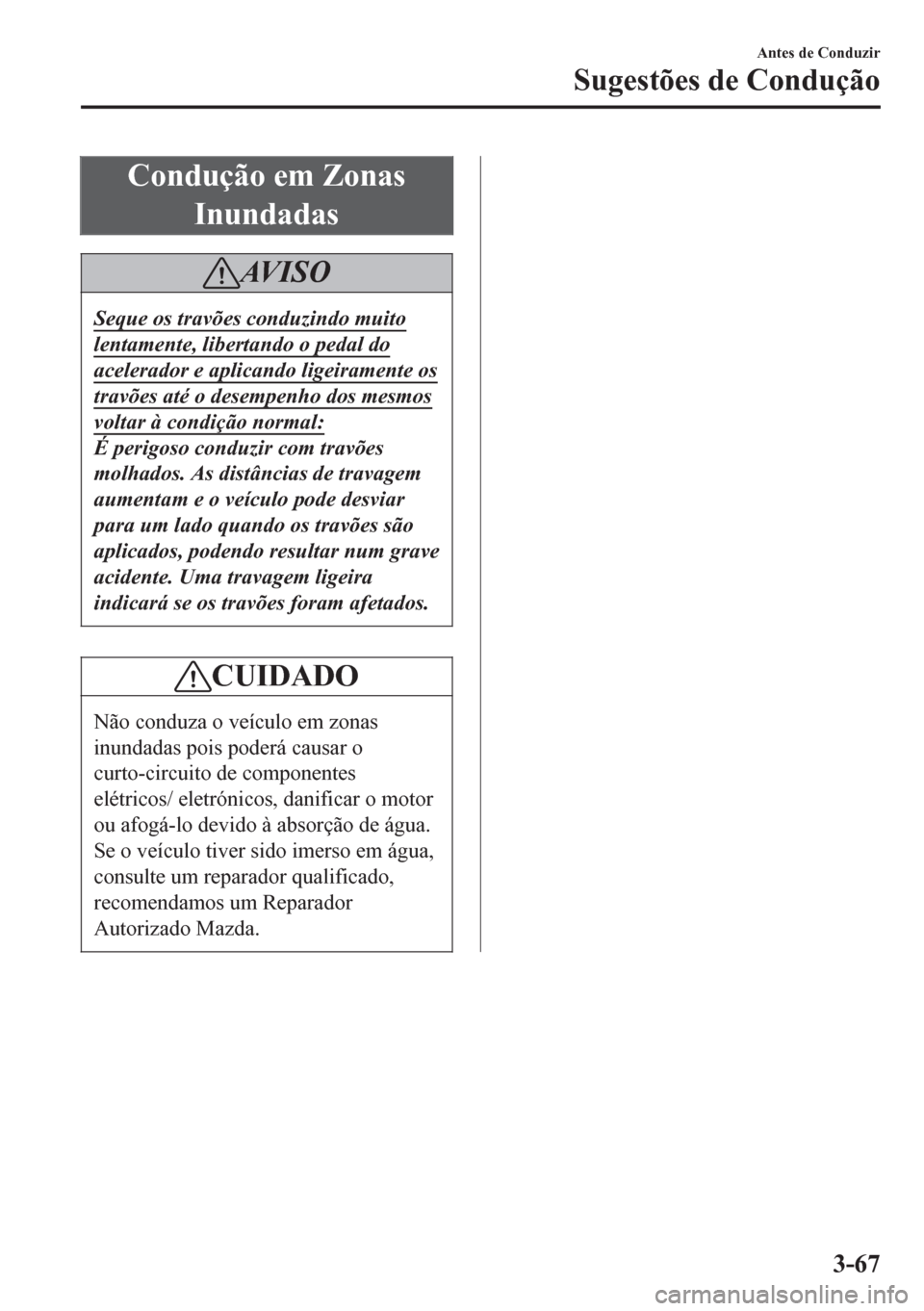 MAZDA MODEL 6 2016 Manual do proprietário (in Portuguese) Condução em Zonas
Inundadas
AV I S O
Seque os travões conduzindo muito
lentamente, libertando o pedal do
acelerador e aplicando ligeiramente os
travões até o desempenho dos mesmos
voltar à condi MAZDA MODEL 6 2016 Manual do proprietário (in Portuguese) Condução em Zonas
Inundadas
AV I S O
Seque os travões conduzindo muito
lentamente, libertando o pedal do
acelerador e aplicando ligeiramente os
travões até o desempenho dos mesmos
voltar à condi