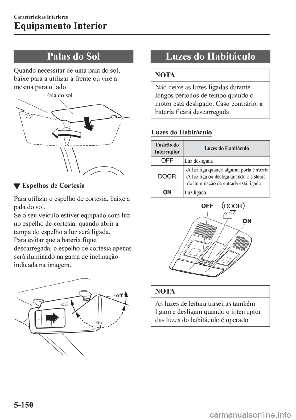 MAZDA MODEL 6 2016  Manual do proprietário (in Portuguese) Palas do Sol
Quando necessitar de uma pala do sol,
baixe para a utilizar à frente ou vire a
mesma para o lado.
Pala do sol
ttEspelhos de Cortesia
Para utilizar o espelho de cortesia, baixe a
pala do 