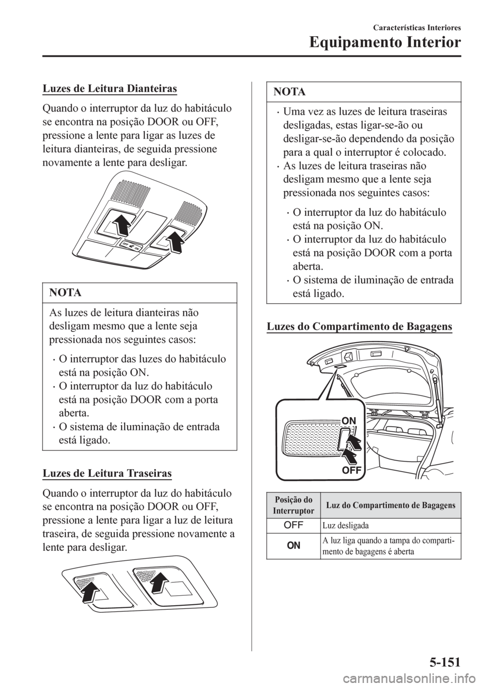 MAZDA MODEL 6 2016  Manual do proprietário (in Portuguese) Luzes de Leitura Dianteiras
Quando o interruptor da luz do habitáculo
se encontra na posição DOOR ou OFF,
pressione a lente para ligar as luzes de
leitura dianteiras, de seguida pressione
novamente