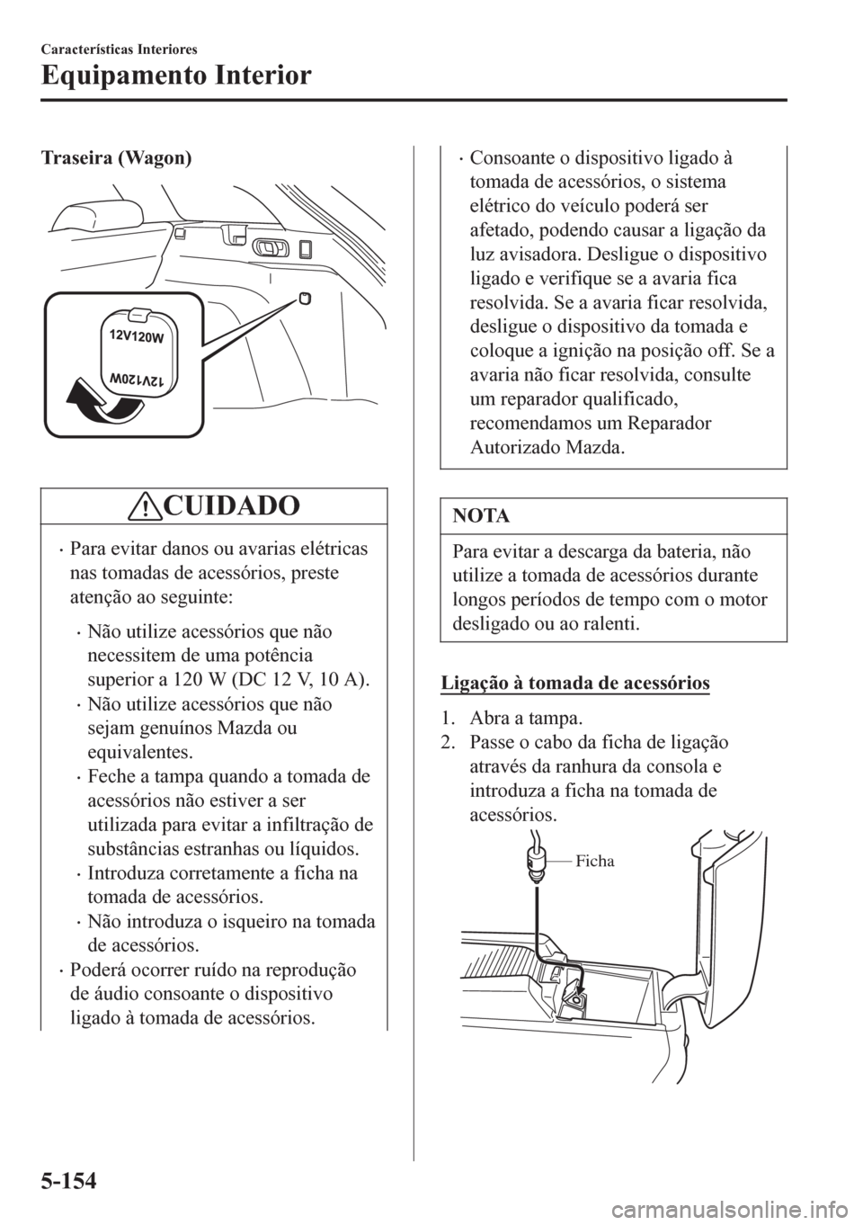 MAZDA MODEL 6 2016  Manual do proprietário (in Portuguese) Traseira (Wagon)
 
CUIDADO
•Para evitar danos ou avarias elétricas
nas tomadas de acessórios, preste
atenção ao seguinte:
•Não utilize acessórios que não
necessitem de uma potência
superio