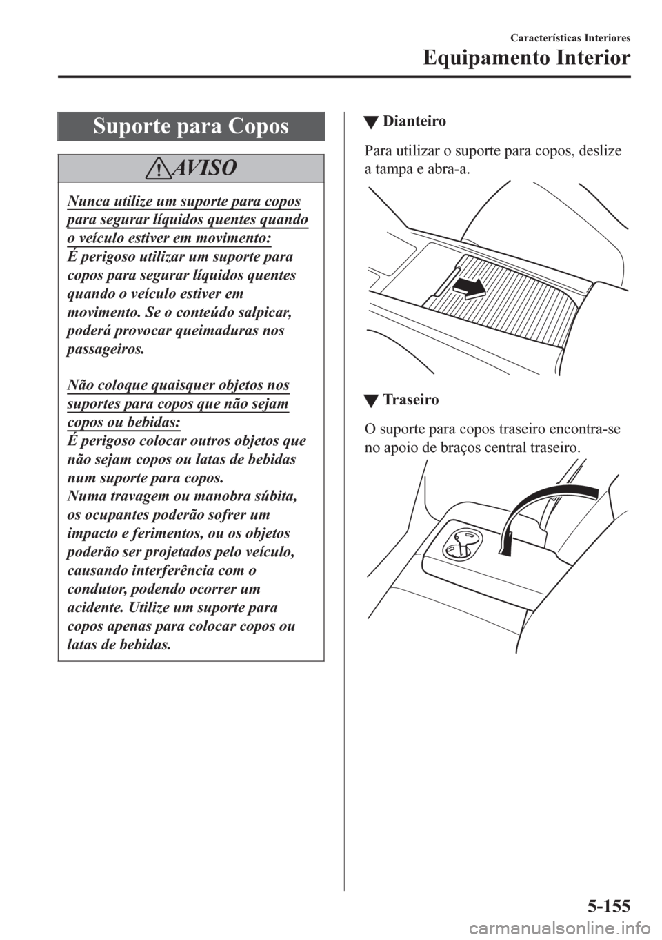 MAZDA MODEL 6 2016  Manual do proprietário (in Portuguese) Suporte para Copos
AV I S O
Nunca utilize um suporte para copos
para segurar líquidos quentes quando
o veículo estiver em movimento:
É perigoso utilizar um suporte para
copos para segurar líquidos