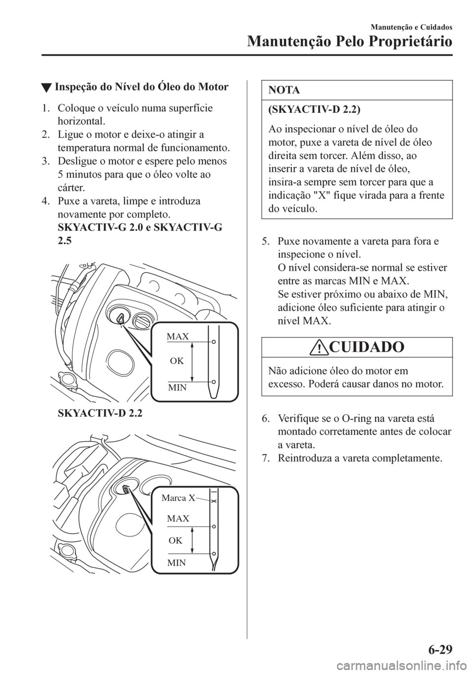 MAZDA MODEL 6 2016  Manual do proprietário (in Portuguese) tInspeção do Nível do Óleo do Motor
1. Coloque o veículo numa superfície
horizontal.
2. Ligue o motor e deixe-o atingir a
temperatura normal de funcionamento.
3. Desligue o motor e espere pelo m