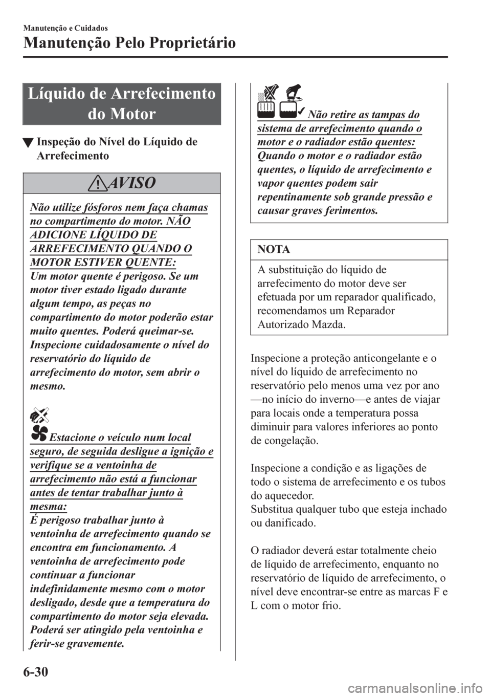 MAZDA MODEL 6 2016  Manual do proprietário (in Portuguese) Líquido de Arrefecimento
do Motor
tInspeção do Nível do Líquido de
Arrefecimento
AV I S O
Não utilize fósforos nem faça chamas
no compartimento do motor. NÃO
ADICIONE LÍQUIDO DE
ARREFECIMENT