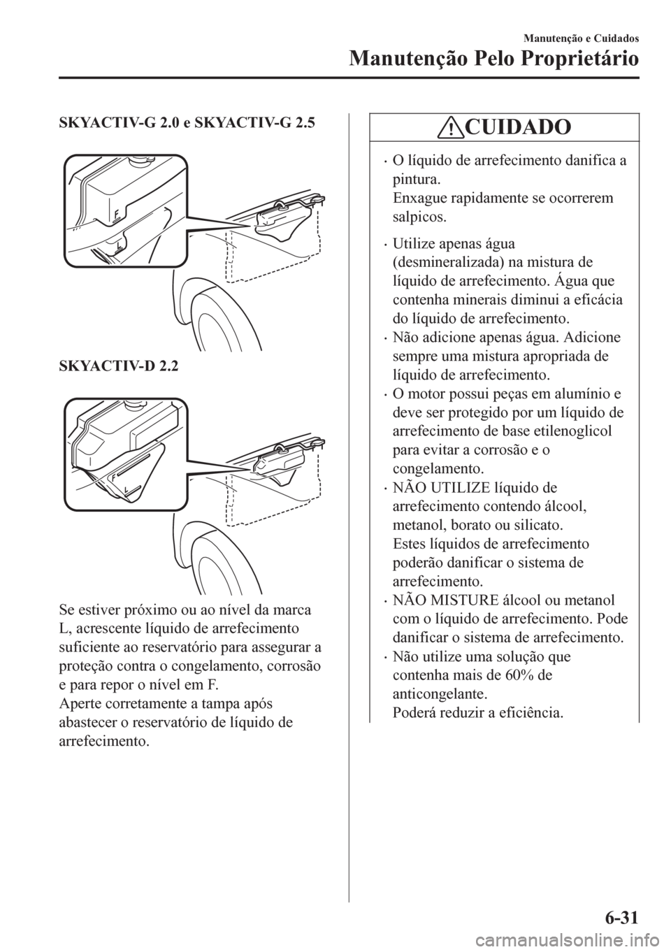 MAZDA MODEL 6 2016  Manual do proprietário (in Portuguese) SKYACTIV-G 2.0 e SKYACTIV-G 2.5
 
SKYACTIV-D 2.2
 
Se estiver próximo ou ao nível da marca
L, acrescente líquido de arrefecimento
suficiente ao reservatório para assegurar a
proteção contra o co