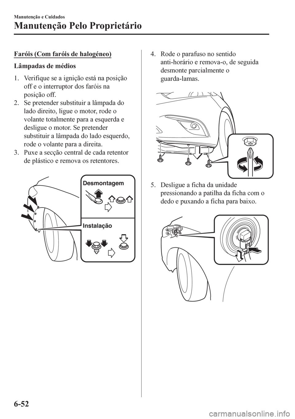 MAZDA MODEL 6 2016 Manual do proprietário (in Portuguese) Faróis (Com faróis de halogéneo)
Lâmpadas de médios
1. Verifique se a ignição está na posição
off e o interruptor dos faróis na
posição off.
2. Se pretender substituir a lâmpada do
lado MAZDA MODEL 6 2016 Manual do proprietário (in Portuguese) Faróis (Com faróis de halogéneo)
Lâmpadas de médios
1. Verifique se a ignição está na posição
off e o interruptor dos faróis na
posição off.
2. Se pretender substituir a lâmpada do
lado