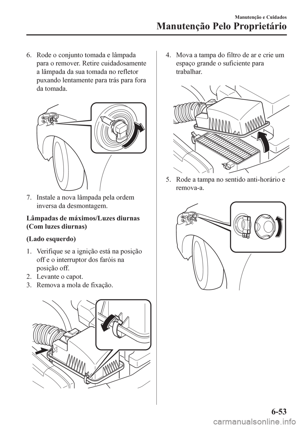 MAZDA MODEL 6 2016 Manual do proprietário (in Portuguese) 6. Rode o conjunto tomada e lâmpada
para o remover. Retire cuidadosamente
a lâmpada da sua tomada no refletor
puxando lentamente para trás para fora
da tomada.
7. Instale a nova lâmpada pela ord MAZDA MODEL 6 2016 Manual do proprietário (in Portuguese) 6. Rode o conjunto tomada e lâmpada
para o remover. Retire cuidadosamente
a lâmpada da sua tomada no refletor
puxando lentamente para trás para fora
da tomada.
7. Instale a nova lâmpada pela ord