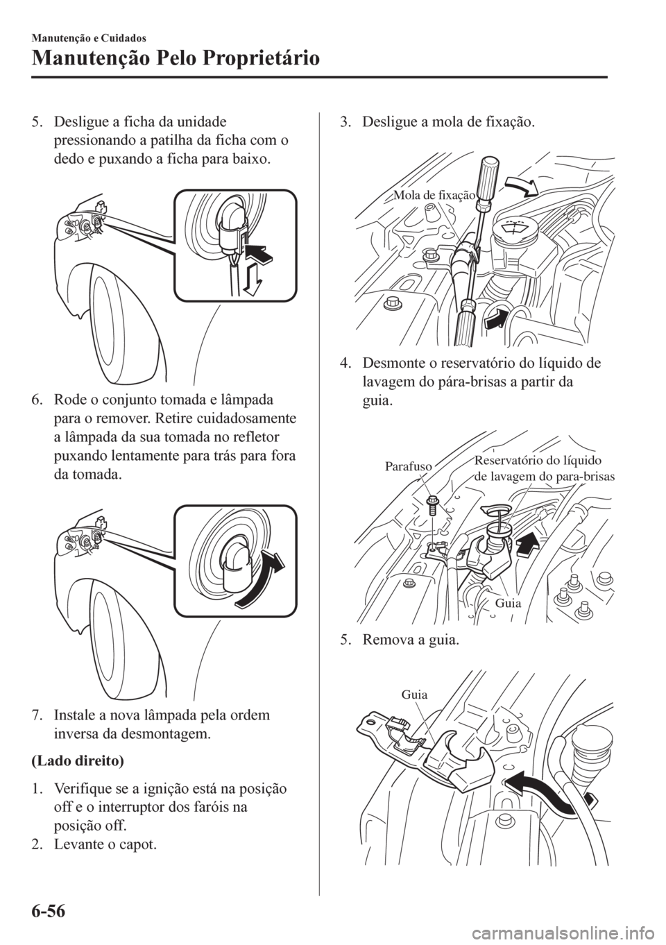 MAZDA MODEL 6 2016 Manual do proprietário (in Portuguese) 5. Desligue a ficha da unidade
pressionando a patilha da ficha com o
dedo e puxando a ficha para baixo.
6. Rode o conjunto tomada e lâmpada
para o remover. Retire cuidadosamente
a lâmpada da sua t MAZDA MODEL 6 2016 Manual do proprietário (in Portuguese) 5. Desligue a ficha da unidade
pressionando a patilha da ficha com o
dedo e puxando a ficha para baixo.
6. Rode o conjunto tomada e lâmpada
para o remover. Retire cuidadosamente
a lâmpada da sua t