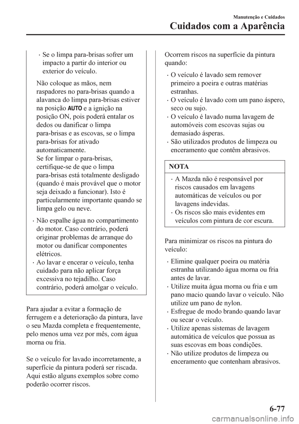 MAZDA MODEL 6 2016  Manual do proprietário (in Portuguese) •Se o limpa para-brisas sofrer um
impacto a partir do interior ou
exterior do veículo.
Não coloque as mãos, nem
raspadores no para-brisas quando a
alavanca do limpa para-brisas estiver
na posiç