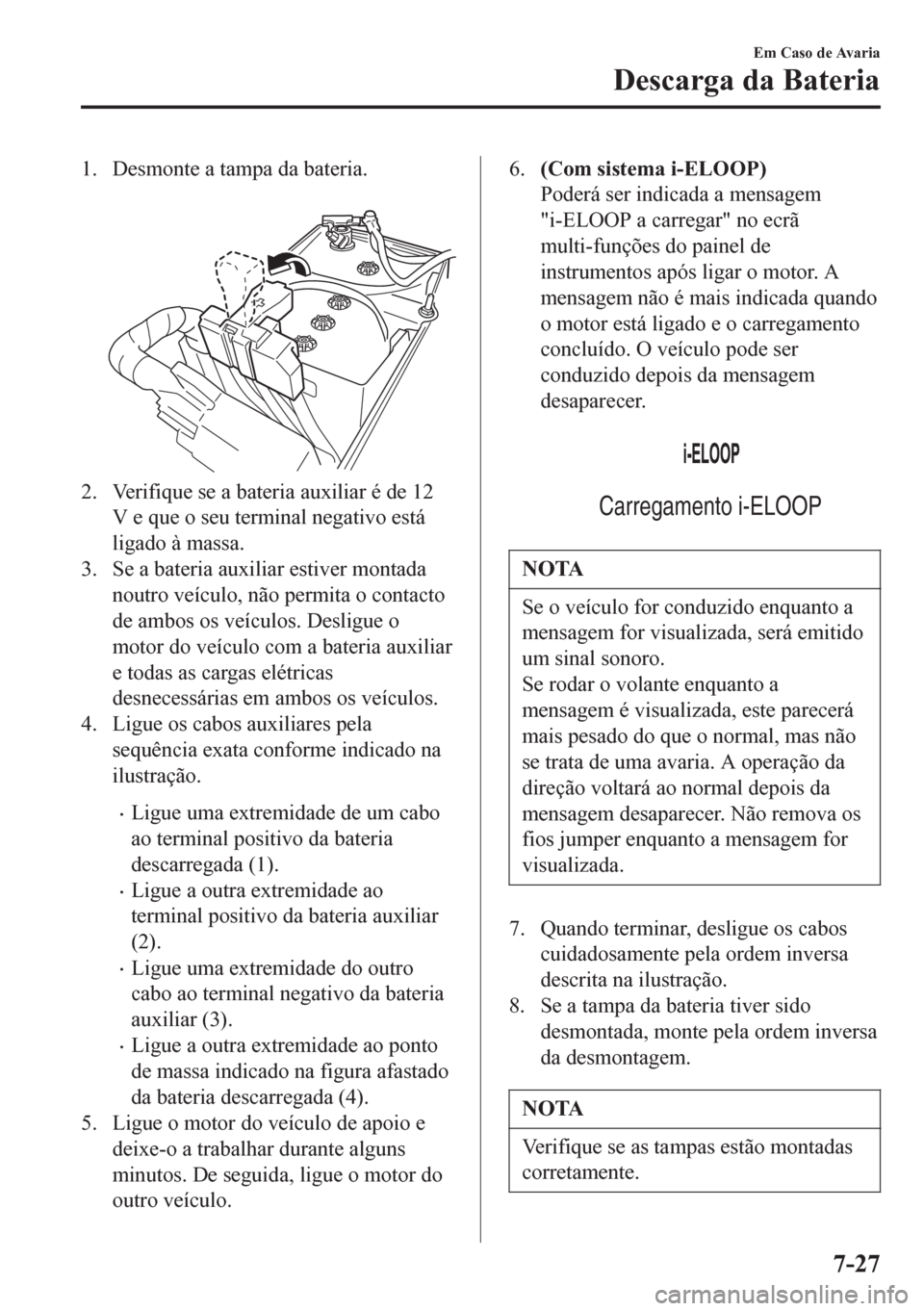 MAZDA MODEL 6 2016 Manual do proprietário (in Portuguese) 1. Desmonte a tampa da bateria.
2. Verifique se a bateria auxiliar é de 12
V e que o seu terminal negativo está
ligado à massa.
3. Se a bateria auxiliar estiver montada
noutro veÃculo, não perm MAZDA MODEL 6 2016 Manual do proprietário (in Portuguese) 1. Desmonte a tampa da bateria.
2. Verifique se a bateria auxiliar é de 12
V e que o seu terminal negativo está
ligado à massa.
3. Se a bateria auxiliar estiver montada
noutro veÃculo, não perm