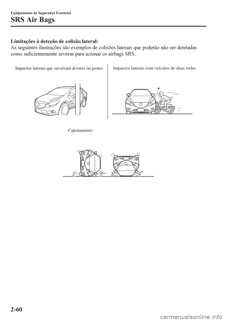 MAZDA MODEL 6 2016 Manual do proprietário (in Portuguese) Limitações à deteção de colisão lateral:
As seguintes ilustrações são exemplos de colisões laterais que poderão não ser detetadas
como suficientemente severas para acionar os airbags SRS.
MAZDA MODEL 6 2016 Manual do proprietário (in Portuguese) Limitações à deteção de colisão lateral:
As seguintes ilustrações são exemplos de colisões laterais que poderão não ser detetadas
como suficientemente severas para acionar os airbags SRS.