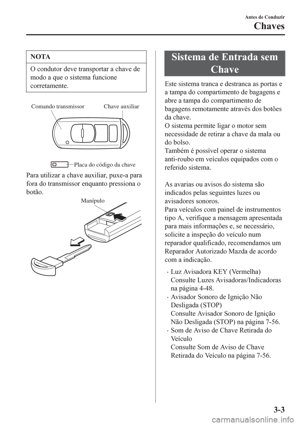 MAZDA MODEL 6 2016 Manual do proprietário (in Portuguese) NOTA
O condutor deve transportar a chave de
modo a que o sistema funcione
corretamente.
Chave auxiliar Comando transmissor
Placa do código da chave
Para utilizar a chave auxiliar, puxe-a para
fora do MAZDA MODEL 6 2016 Manual do proprietário (in Portuguese) NOTA
O condutor deve transportar a chave de
modo a que o sistema funcione
corretamente.
Chave auxiliar Comando transmissor
Placa do código da chave
Para utilizar a chave auxiliar, puxe-a para
fora do