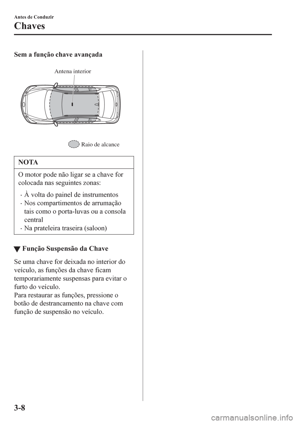MAZDA MODEL 6 2016 Manual do proprietário (in Portuguese) Sem a função chave avançada
Antena interior
Raio de alcance
NOTA
O motor pode não ligar se a chave for
colocada nas seguintes zonas:
•À volta do painel de instrumentos
•Nos compartimentos d MAZDA MODEL 6 2016 Manual do proprietário (in Portuguese) Sem a função chave avançada
Antena interior
Raio de alcance
NOTA
O motor pode não ligar se a chave for
colocada nas seguintes zonas:
•À volta do painel de instrumentos
•Nos compartimentos d