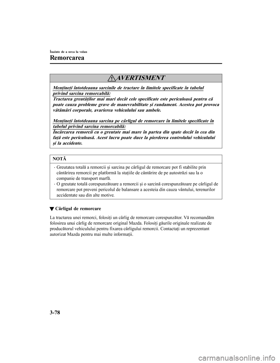 MAZDA MODEL 6 2016  Manualul de utilizare (in Romanian) AVERTISMENT
Menţineţi întotdeauna sarcinile de tractare în limitele specificate în tabelul
privind sarcina remorcabilă:
Tractarea greutăţilor mai mari decât cele specificate este periculoasă