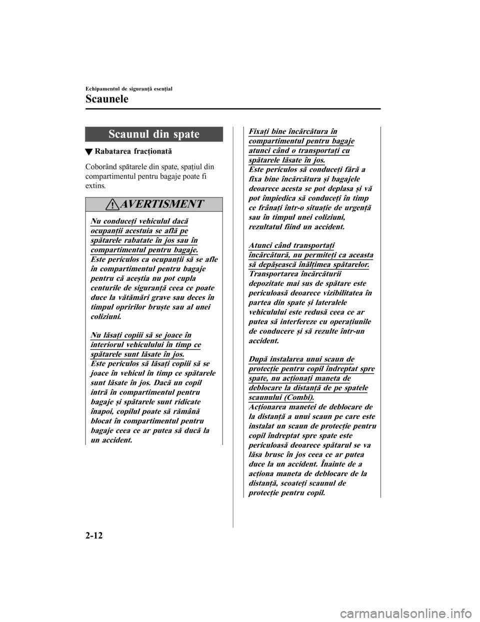 MAZDA MODEL 6 2016  Manualul de utilizare (in Romanian) Scaunul din spate
tRabatarea fracţionată
Coborând spătarele din spate, spaţiul din
compartimentul pentru bagaje poate fi
extins.
AVERTISMENT
Nu conduceţi vehiculul dacă
ocupanţii acestuia se a