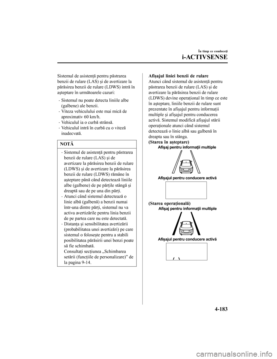MAZDA MODEL 6 2016 Manualul de utilizare (in Romanian) Sistemul de asistenţă pentru păstrarea
benzii de rulare (LAS) și de avertizare la
părăsirea benzii de rulare (LDWS) intră în
așteptare în următoarele cazuri:
•Sistemul nu poate detecta li MAZDA MODEL 6 2016 Manualul de utilizare (in Romanian) Sistemul de asistenţă pentru păstrarea
benzii de rulare (LAS) și de avertizare la
părăsirea benzii de rulare (LDWS) intră în
așteptare în următoarele cazuri:
•Sistemul nu poate detecta li