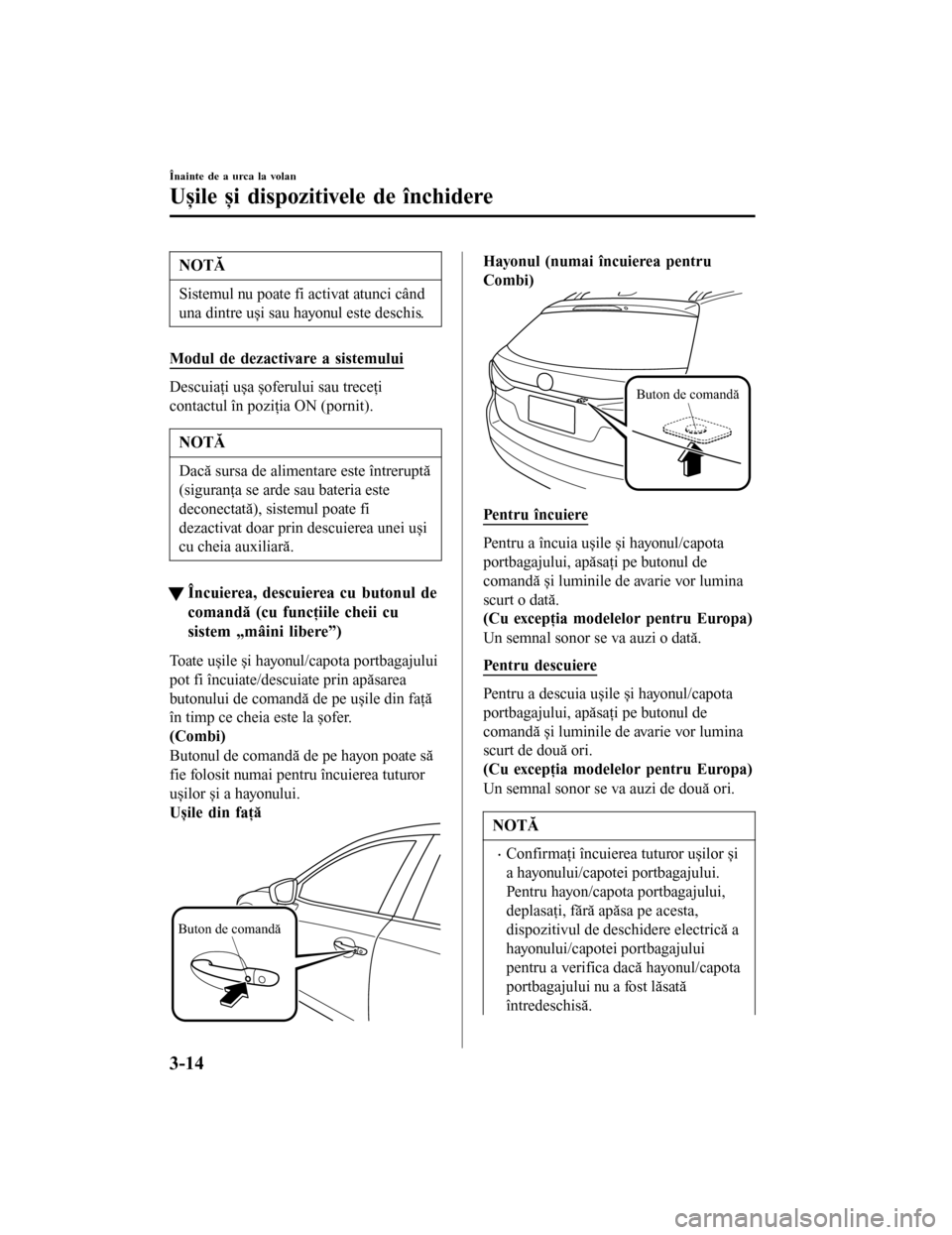 MAZDA MODEL 6 2016  Manualul de utilizare (in Romanian) NOTĂ
Sistemul nu poate fi activat atunci când
una dintre uși sau hayonul este deschis.
Modul de dezactivare a sistemului
Descuiaţi ușa șoferului sau treceţi
contactul în poziţia ON (pornit).
