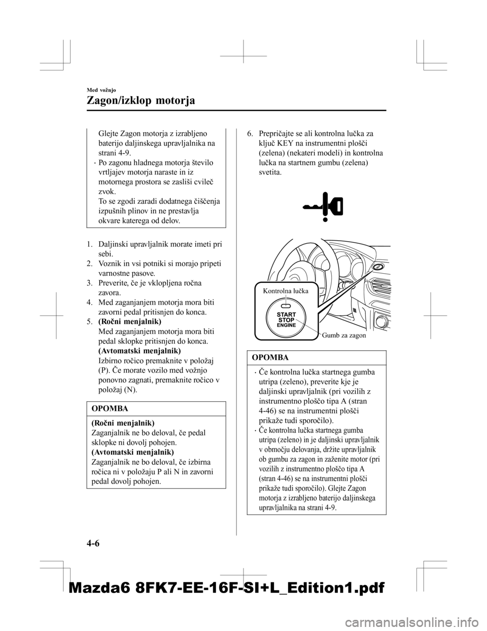 MAZDA MODEL 6 2016  Priročnik za lastnika (in Slovenian) Glejte Zagon motorja z izrabljeno
baterijo daljinskega upravljalnika na
strani 4-9.
•Po zagonu hladnega motorja število
vrtljajev motorja naraste in iz
motornega prostora se zasliši cvileč
zvok.
