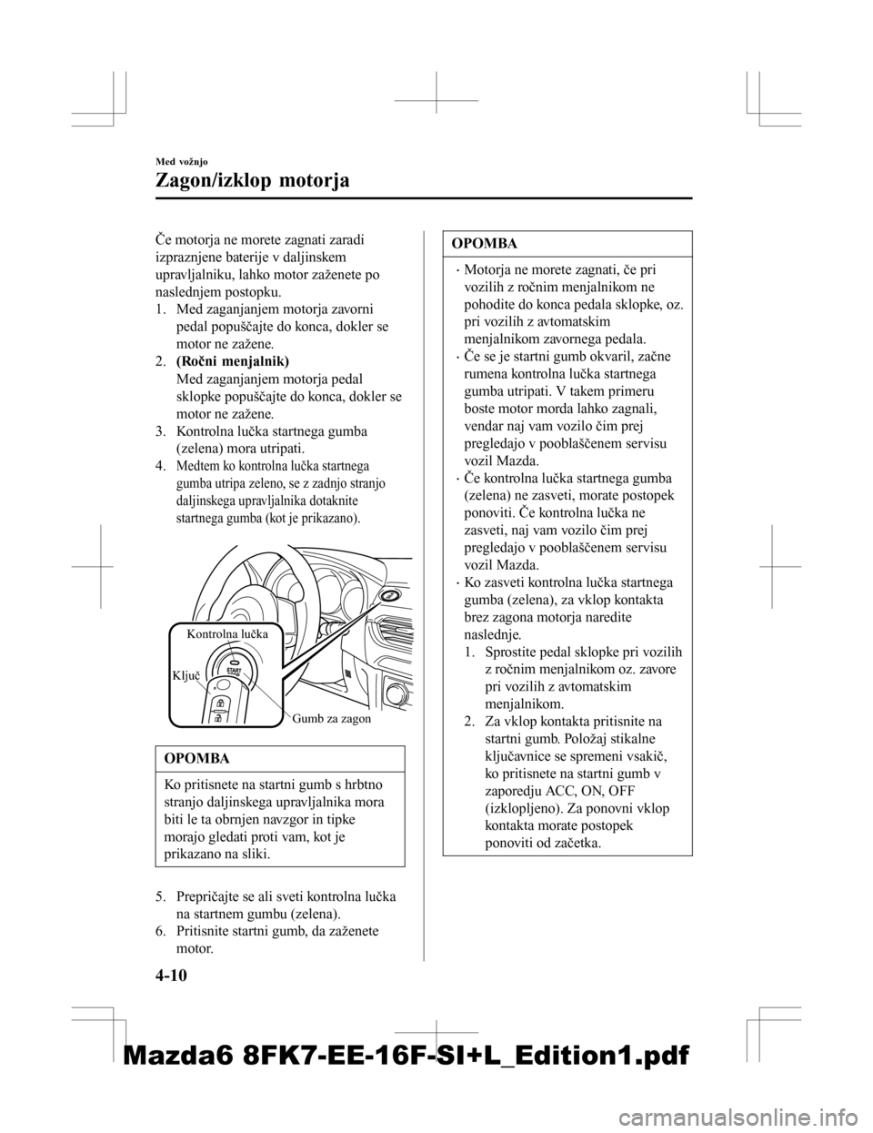 MAZDA MODEL 6 2016  Priročnik za lastnika (in Slovenian) Če motorja ne morete zagnati zaradi
izpraznjene baterije v daljinskem
upravljalniku, lahko motor zaženete po
naslednjem postopku.
1. Med zaganjanjem motorja zavornipedal popuščajte do konca, dokle