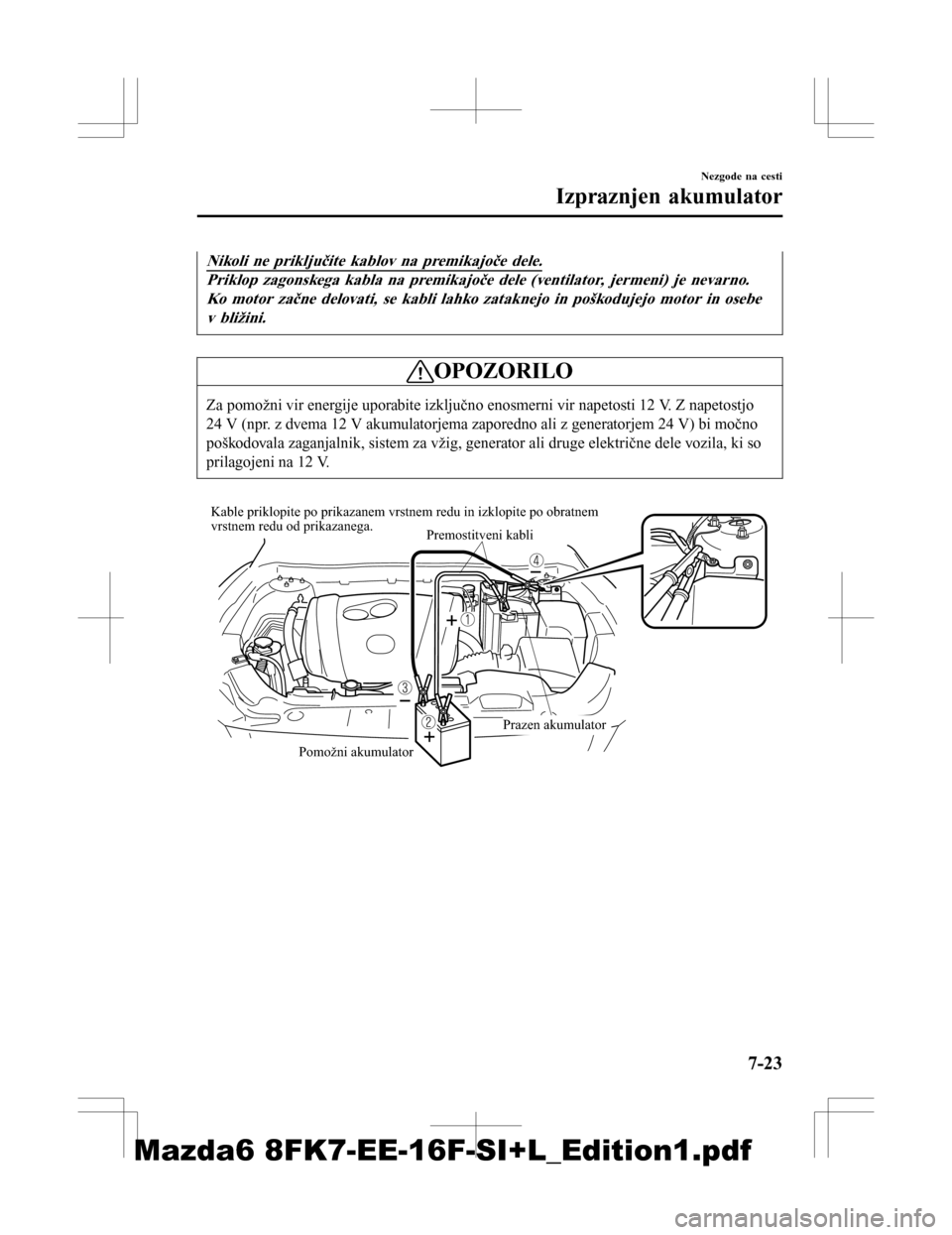 MAZDA MODEL 6 2016  Priročnik za lastnika (in Slovenian) Nikoli ne priključite kablov na premikajoče dele.
Priklop zagonskega kabla na premikajoče dele (ventilator, jermeni) je nevarno.Ko motor začne delovati, se kabli lahko zataknejo in poškodujejo mo