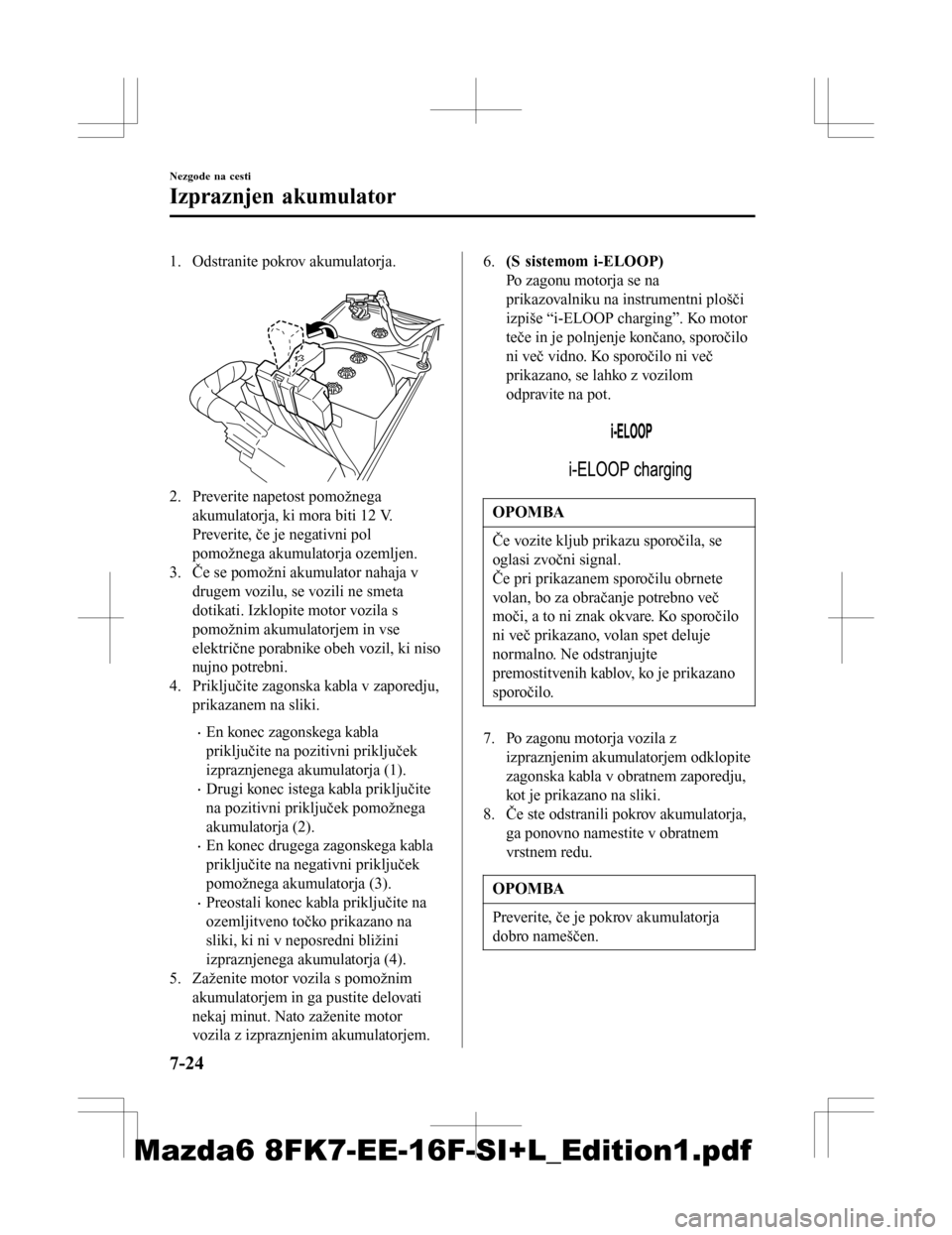 MAZDA MODEL 6 2016  Priročnik za lastnika (in Slovenian) 1. Odstranite pokrov akumulatorja. 
2. Preverite napetost pomožnegaakumulatorja, ki mora biti 12 V.
Preverite, če je negativni pol
pomožnega akumulatorja ozemljen.
3. Če se pomožni akumulator nah