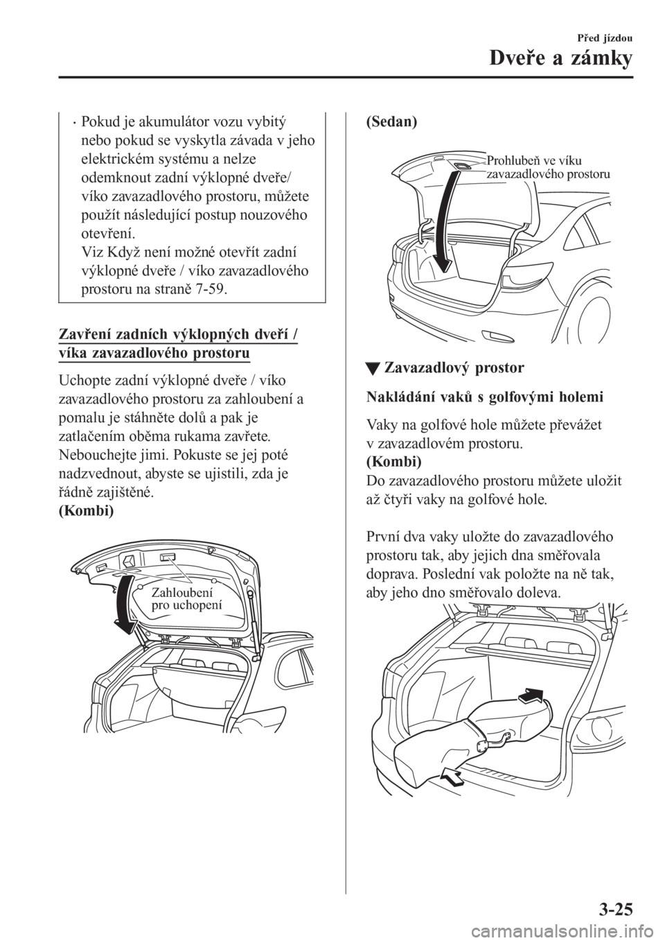MAZDA MODEL 6 2016 Návod k obsluze (in Czech) •Pokud je akumulátor vozu vybitý
nebo pokud se vyskytla závada v jeho
elektrickém systému a nelze
odemknout zadní výklopné dveře/
víko zavazadlového prostoru, můžete
použít následuj MAZDA MODEL 6 2016 Návod k obsluze (in Czech) •Pokud je akumulátor vozu vybitý
nebo pokud se vyskytla závada v jeho
elektrickém systému a nelze
odemknout zadní výklopné dveře/
víko zavazadlového prostoru, můžete
použít následuj
