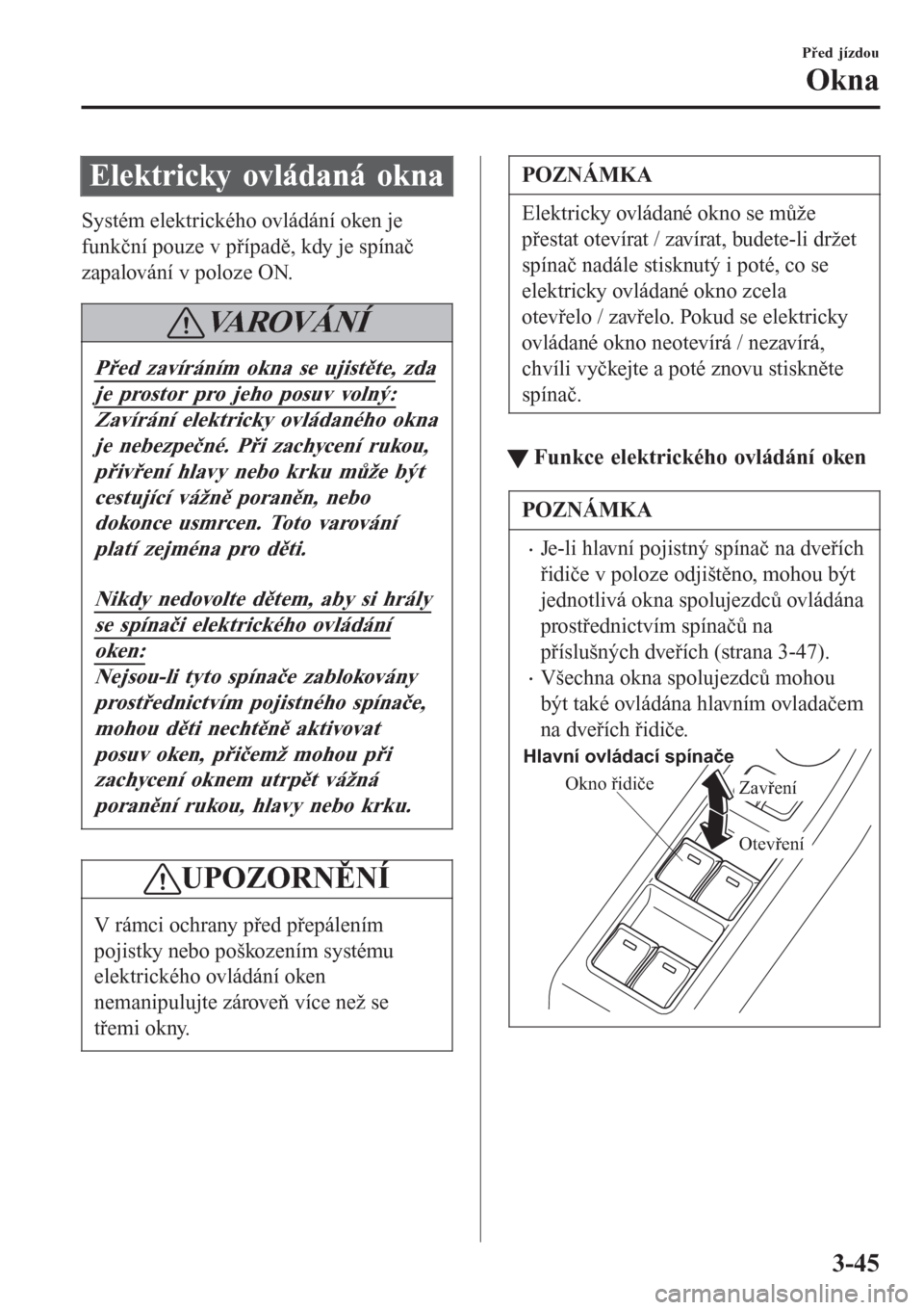MAZDA MODEL 6 2016  Návod k obsluze (in Czech) Elektricky ovládaná okna
Systém elektrického ovládání oken je
funkční pouze v případě, kdy je spínač
zapalování v poloze ON.
VA R O V Á N Í
Před zavíráním okna se ujistěte, zda
