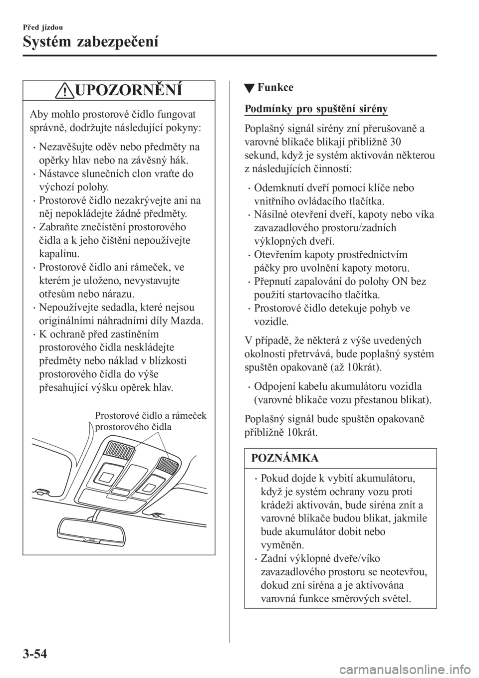 MAZDA MODEL 6 2016  Návod k obsluze (in Czech) UPOZORNĚNÍ
Aby mohlo prostorové čidlo fungovat
správně, dodržujte následující pokyny:
•Nezavěšujte oděv nebo předměty na
opěrky hlav nebo na závěsný hák.
•Nástavce slunečníc
