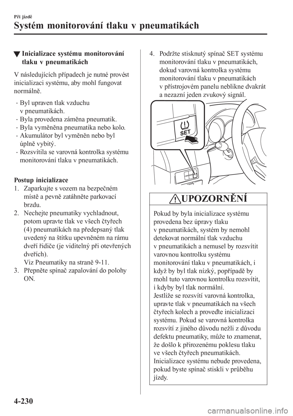 MAZDA MODEL 6 2016  Návod k obsluze (in Czech) tInicializace systému monitorování
tlaku v pneumatikách
V následujících případech je nutné provést
inicializaci systému, aby mohl fungovat
normálně.
•Byl upraven tlak vzduchu
v pneumat