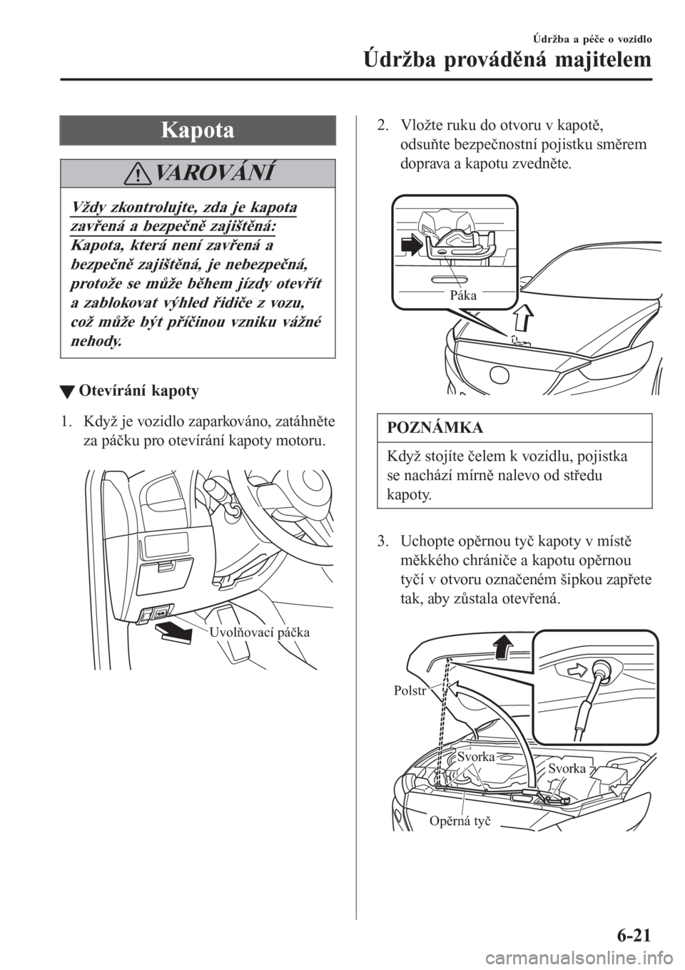 MAZDA MODEL 6 2016  Návod k obsluze (in Czech) Kapota
VA R O V Á N Í
Vždy zkontrolujte, zda je kapota
zavřená a bezpečně zajištěná:
Kapota, která není zavřená a
bezpečně zajištěná, je nebezpečná,
protože se může během jíz
