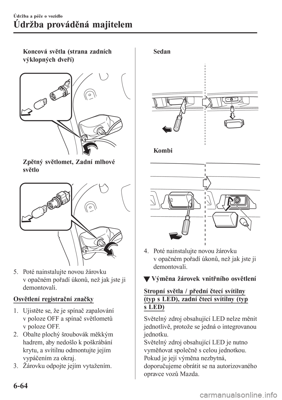 MAZDA MODEL 6 2016 Návod k obsluze (in Czech) Koncová světla (strana zadních
výklopných dveří)
Zpětný světlomet, Zadní mlhové
světlo
5. Poté nainstalujte novou žárovku
v opačném pořadí úkonů, než jak jste ji
demontovali MAZDA MODEL 6 2016 Návod k obsluze (in Czech) Koncová světla (strana zadních
výklopných dveří)
Zpětný světlomet, Zadní mlhové
světlo
5. Poté nainstalujte novou žárovku
v opačném pořadí úkonů, než jak jste ji
demontovali