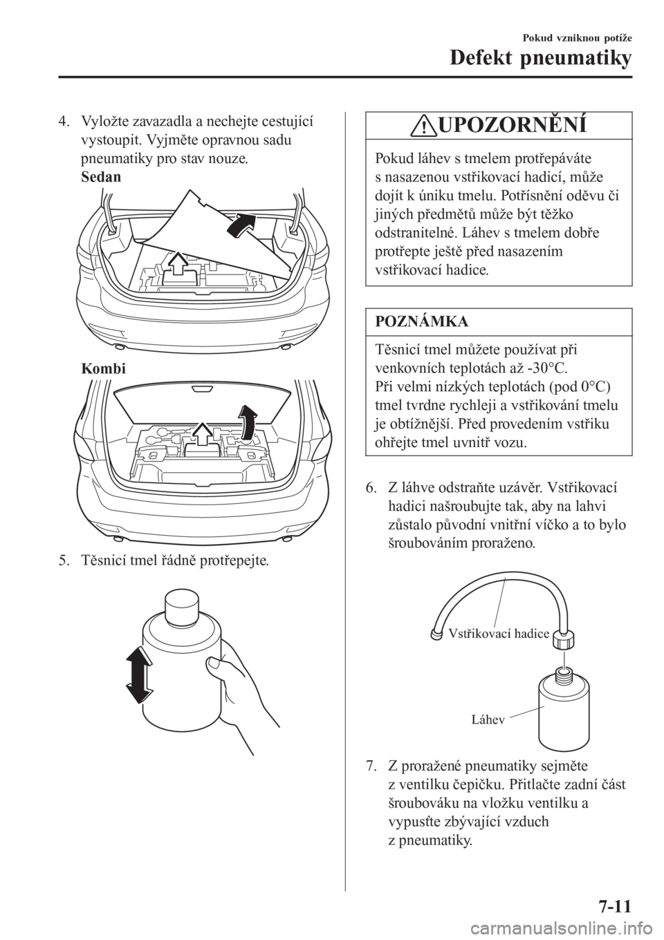 MAZDA MODEL 6 2016  Návod k obsluze (in Czech) 4. Vyložte zavazadla a nechejte cestující
vystoupit. Vyjměte opravnou sadu
pneumatiky pro stav nouze.
Sedan
Komb i
5. Těsnicí tmel řádně protřepejte.
 
UPOZORNĚNÍ
Pokud láhev s tmelem pro