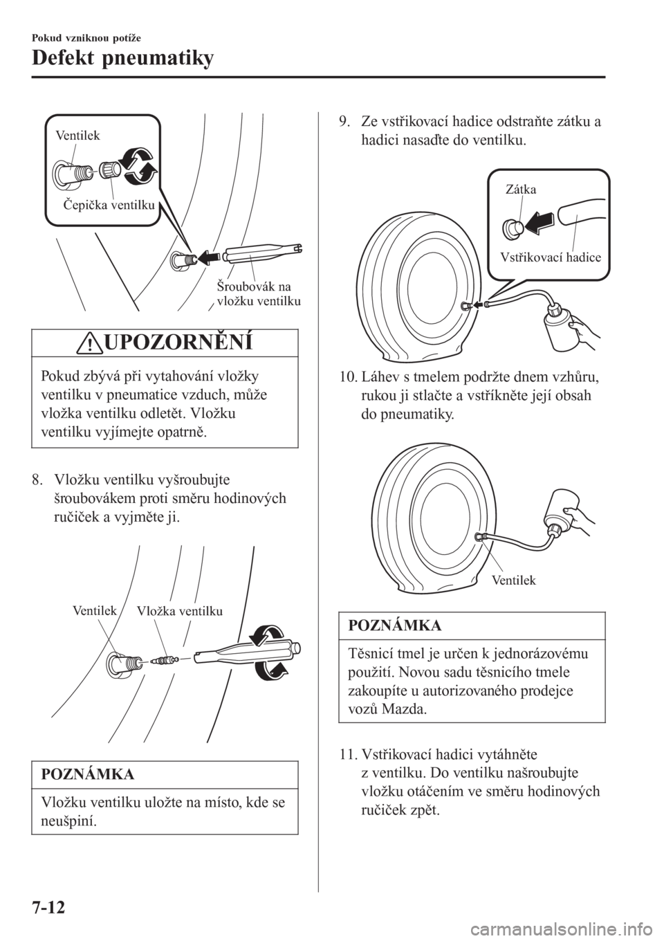 MAZDA MODEL 6 2016  Návod k obsluze (in Czech) Ventilek
Šroubovák na 
vložku ventilku Čepička ventilku
UPOZORNĚNÍ
Pokud zbývá při vytahování vložky
ventilku v pneumatice vzduch, může
vložka ventilku odletět. Vložku
ventilku vyjí