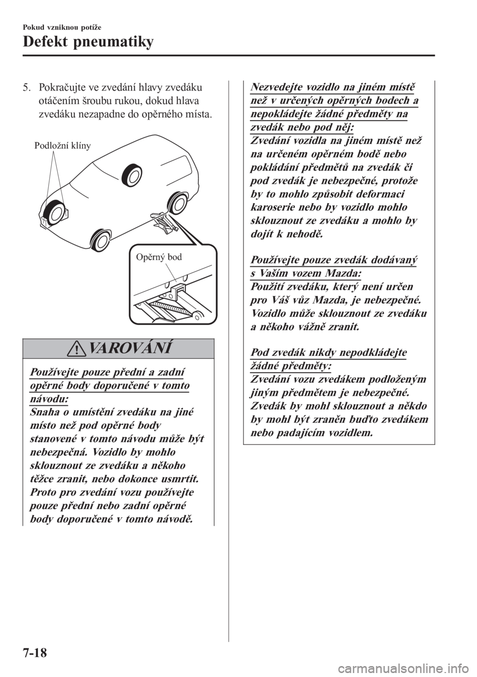 MAZDA MODEL 6 2016  Návod k obsluze (in Czech) 5. Pokračujte ve zvedání hlavy zvedáku
otáčením šroubu rukou, dokud hlava
zvedáku nezapadne do opěrného místa.
 
Podložní klíny
Opěrný bod
VAROVÁNÍ
Používejte pouze přední a zad