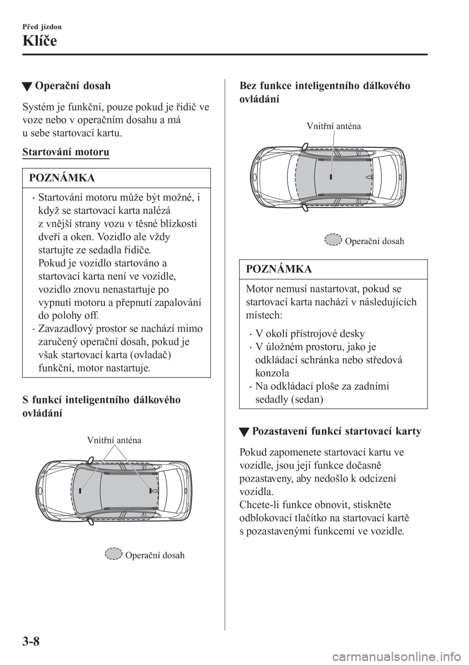 MAZDA MODEL 6 2016  Návod k obsluze (in Czech) tOperační dosah
Systém je funkční, pouze pokud je řidič ve
voze nebo v operačním dosahu a má
u sebe startovací kartu.
Startování motoru
POZNÁMKA
•Startování motoru může být možn�