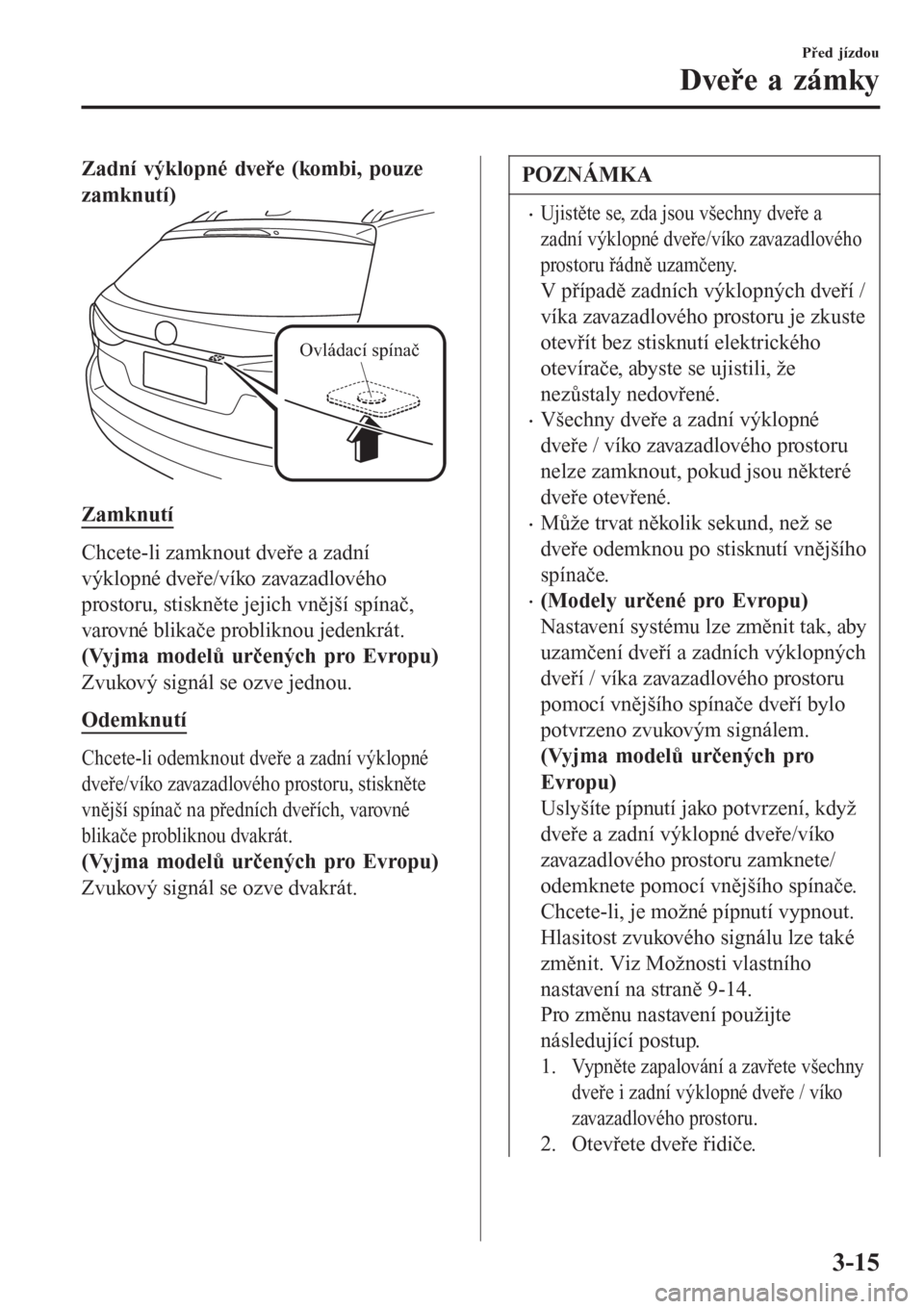 MAZDA MODEL 6 2016 Návod k obsluze (in Czech) Zadní výklopné dveře (kombi, pouze
zamknutí)
Ovládací spínač
Zamknutí
Chcete-li zamknout dveře a zadní
výklopné dveře/víko zavazadlového
prostoru, stiskněte jejich vnější spínač MAZDA MODEL 6 2016 Návod k obsluze (in Czech) Zadní výklopné dveře (kombi, pouze
zamknutí)
Ovládací spínač
Zamknutí
Chcete-li zamknout dveře a zadní
výklopné dveře/víko zavazadlového
prostoru, stiskněte jejich vnější spínač
