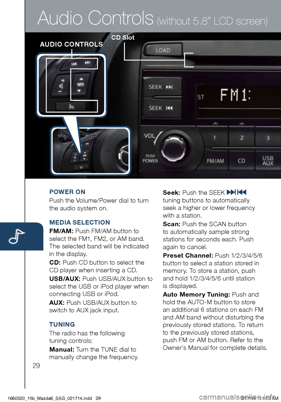 MAZDA MODEL 6 2015  Smart Start Guide (in English) 29
CD SlotAUDIO CONTROLS
Audio Controls (without 5.8” LCD screen)
POWER ON
Push the Volume/Power dial to turn 
the audio system on.
MEDIA SELECTION
FM/AM: Push FM/AM button to 
select the FM1, FM2, 