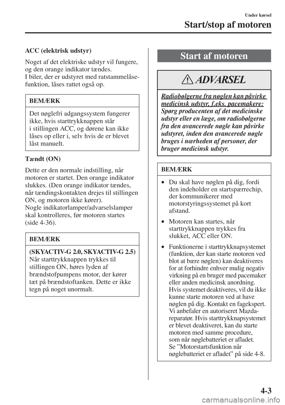 MAZDA MODEL 6 2015  Instruktionsbog (in Danish) 4-3
Under kørsel
Start/stop af motoren
ACC (elektrisk udstyr)
Noget af det elektriske udstyr vil fungere, 
og den orange indikator tændes.
I biler, der er udstyret med ratstammelåse-
funktion, lås