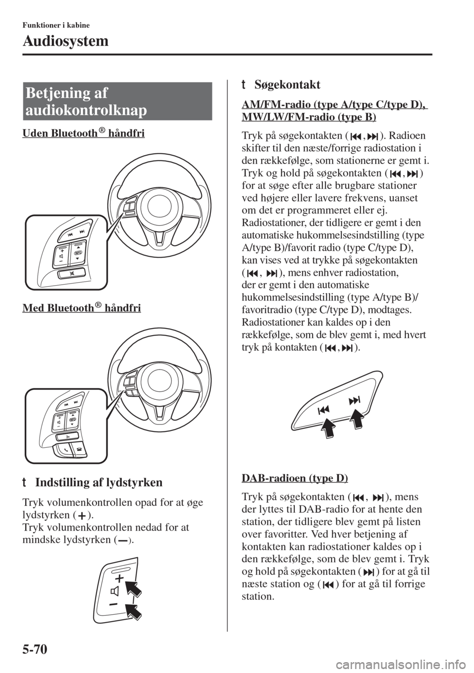 MAZDA MODEL 6 2015  Instruktionsbog (in Danish) 5-70
Funktioner i kabine
Audiosystem
Uden Bluetooth  håndfri
Med Bluetooth  håndfri
tIndstilling af lydstyrken
Tryk volumenkontrollen opad for at øge 
lydstyrken ( ).
Tryk volumenkontrollen nedad f