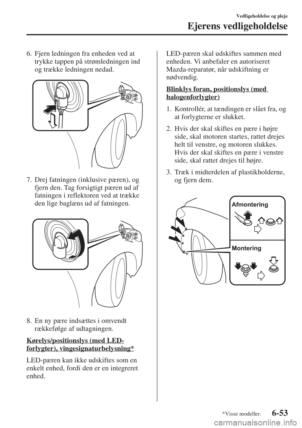 MAZDA MODEL 6 2015  Instruktionsbog (in Danish) 6-53
Vedligeholdelse og pleje
Ejerens vedligeholdelse
6. Fjern ledningen fra enheden ved at 
trykke tappen på strømledningen ind 
og trække ledningen nedad.
7. Drej fatningen (inklusive pæren), og