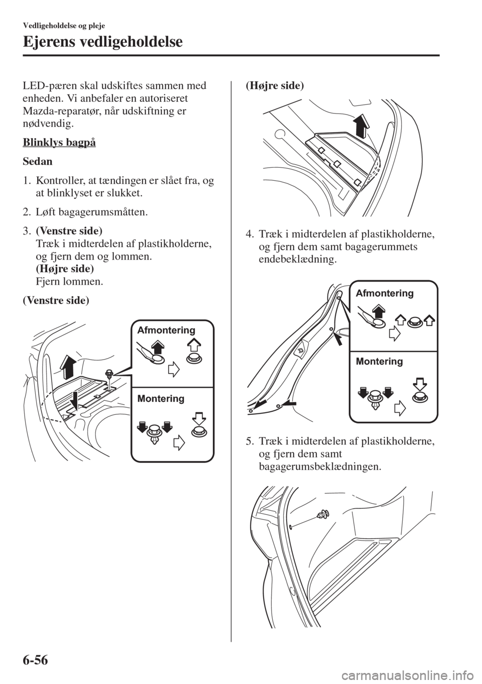 MAZDA MODEL 6 2015  Instruktionsbog (in Danish) 6-56
Vedligeholdelse og pleje
Ejerens vedligeholdelse
LED-pæren skal udskiftes sammen med 
enheden. Vi anbefaler en autoriseret 
Mazda-reparatør, når udskiftning er 
nødvendig.
Blinklys bagpå
Sed