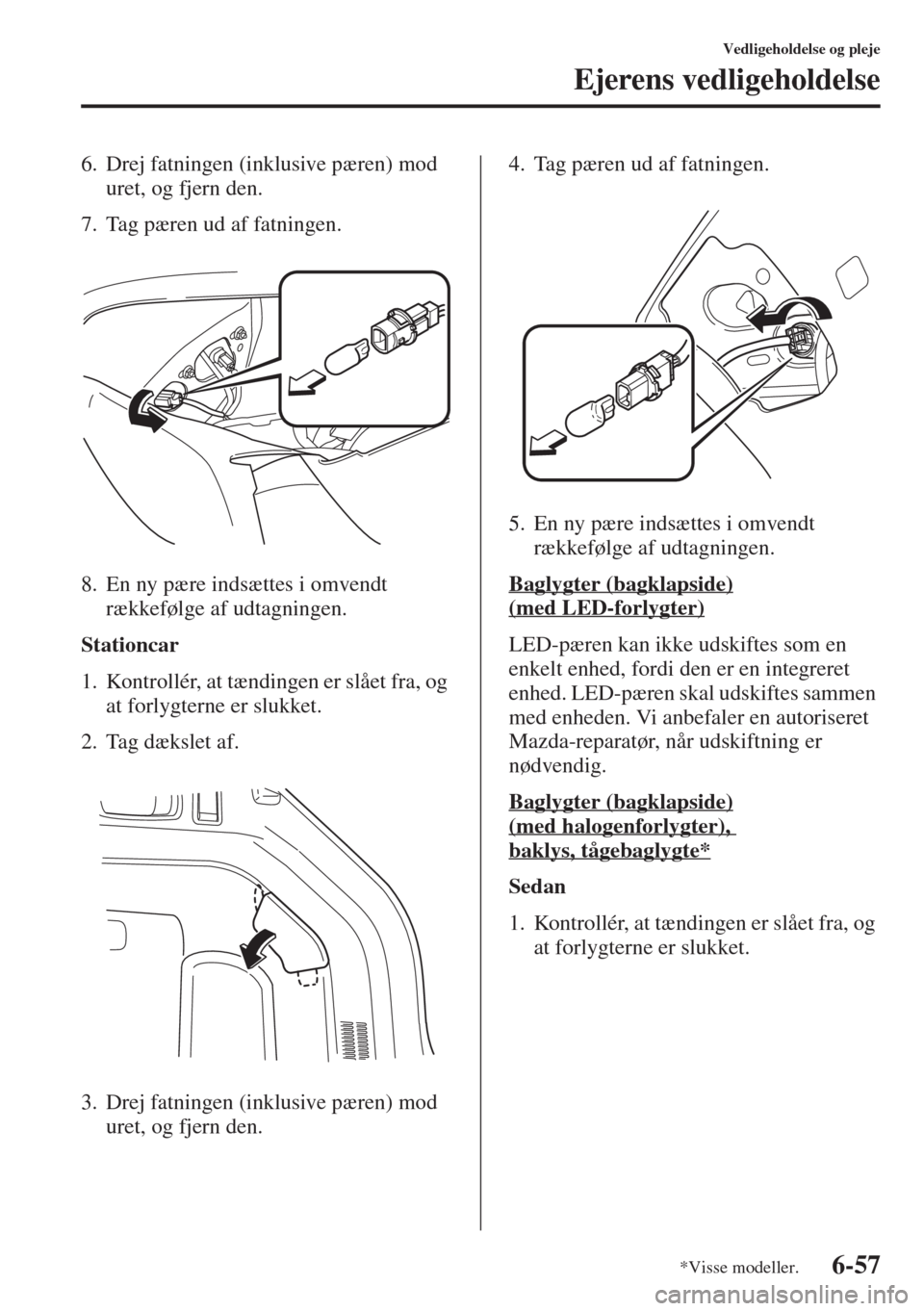 MAZDA MODEL 6 2015  Instruktionsbog (in Danish) 6-57
Vedligeholdelse og pleje
Ejerens vedligeholdelse
6. Drej fatningen (inklusive pæren) mod 
uret, og fjern den.
7. Tag pæren ud af fatningen.
8. En ny pære indsættes i omvendt 
rækkefølge af 