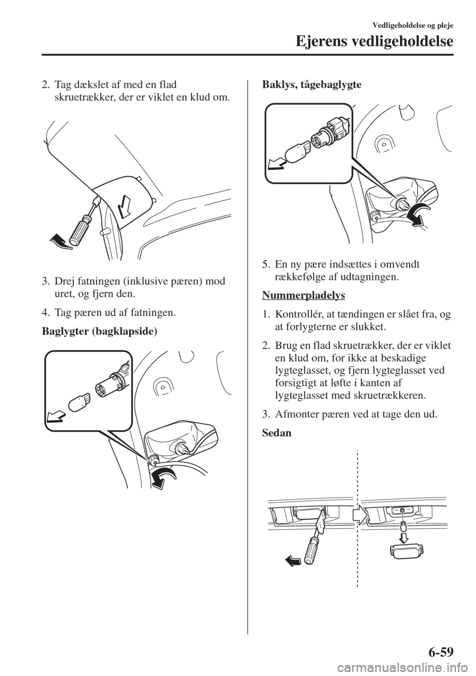 MAZDA MODEL 6 2015  Instruktionsbog (in Danish) 6-59
Vedligeholdelse og pleje
Ejerens vedligeholdelse
2. Tag dækslet af med en flad 
skruetrækker, der er viklet en klud om.
3. Drej fatningen (inklusive pæren) mod 
uret, og fjern den.
4. Tag pær