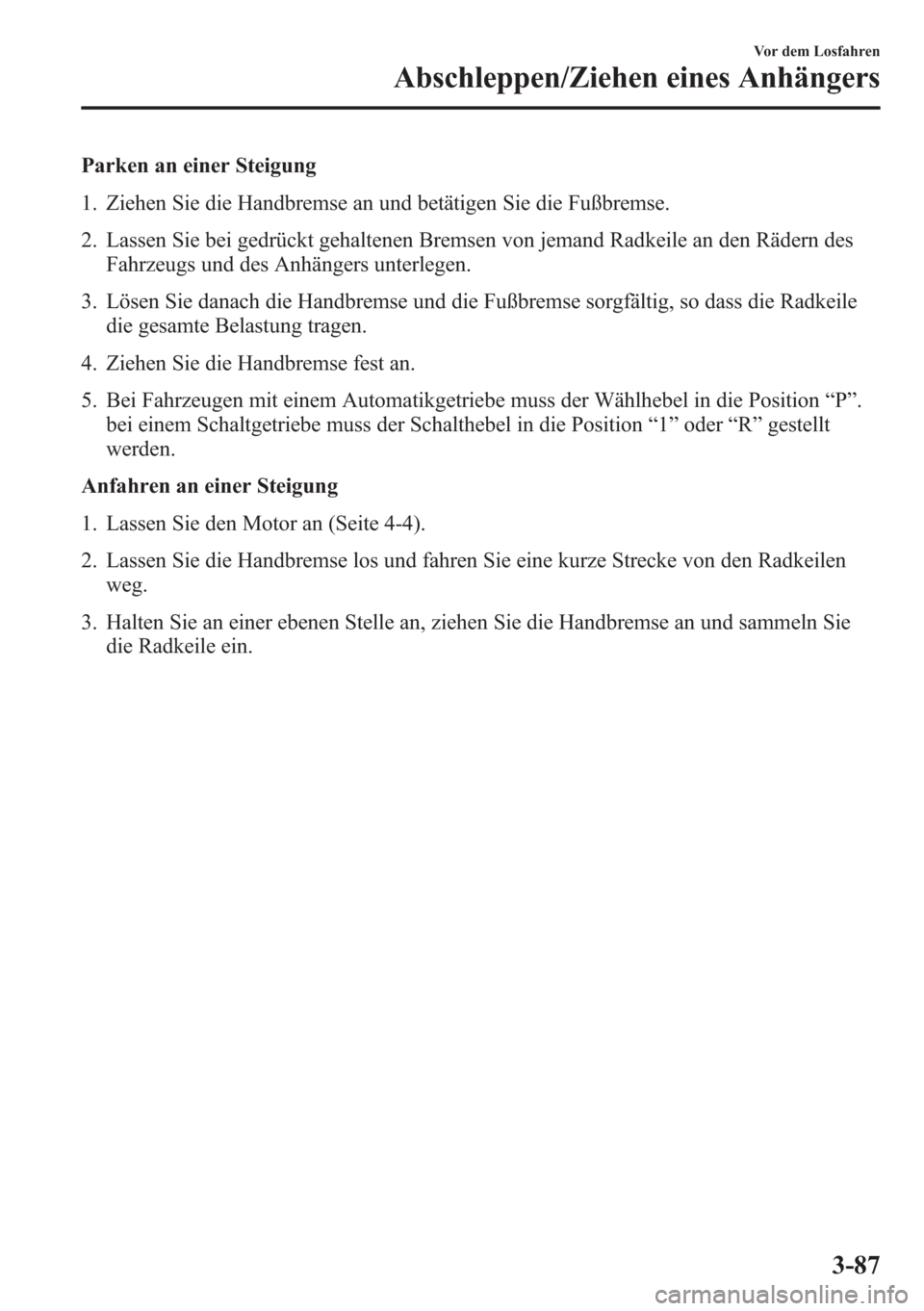 MAZDA MODEL 6 2015 Betriebsanleitung (in German) Parken an einer Steigung
1. Ziehen Sie die Handbremse an und betätigen Sie die Fußbremse.
2. Lassen Sie bei gedrückt gehaltenen Bremsen von jemand Radkeile an den Rädern des
Fahrzeugs und des Anh MAZDA MODEL 6 2015 Betriebsanleitung (in German) Parken an einer Steigung
1. Ziehen Sie die Handbremse an und betätigen Sie die Fußbremse.
2. Lassen Sie bei gedrückt gehaltenen Bremsen von jemand Radkeile an den Rädern des
Fahrzeugs und des Anh