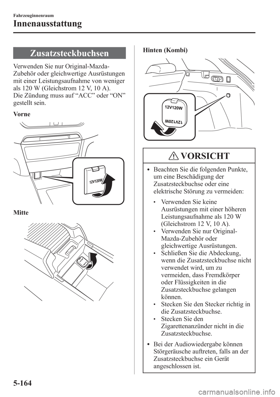 MAZDA MODEL 6 2015 Betriebsanleitung (in German) Zusatzsteckbuchsen
Verwenden Sie nur Original-Mazda-
Zubehör oder gleichwertige Ausrüstungen
mit einer Leistungsaufnahme von weniger
als 120 W (Gleichstrom 12 V, 10 A).
Die Zündung muss auf“ACC MAZDA MODEL 6 2015 Betriebsanleitung (in German) Zusatzsteckbuchsen
Verwenden Sie nur Original-Mazda-
Zubehör oder gleichwertige Ausrüstungen
mit einer Leistungsaufnahme von weniger
als 120 W (Gleichstrom 12 V, 10 A).
Die Zündung muss auf“ACC