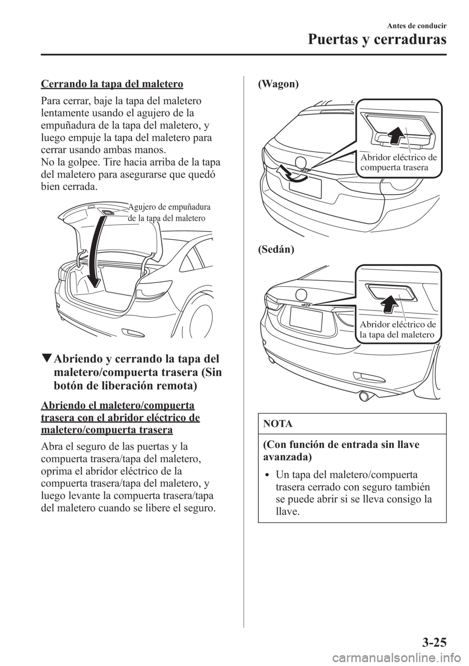 MAZDA MODEL 6 2015 Manual del propietario (in Spanish) Cerrando la tapa del maletero
Para cerrar, baje la tapa del maletero
lentamente usando el agujero de la
empuñadura de la tapa del maletero, y
luego empuje la tapa del maletero para
cerrar usando amba MAZDA MODEL 6 2015 Manual del propietario (in Spanish) Cerrando la tapa del maletero
Para cerrar, baje la tapa del maletero
lentamente usando el agujero de la
empuñadura de la tapa del maletero, y
luego empuje la tapa del maletero para
cerrar usando amba