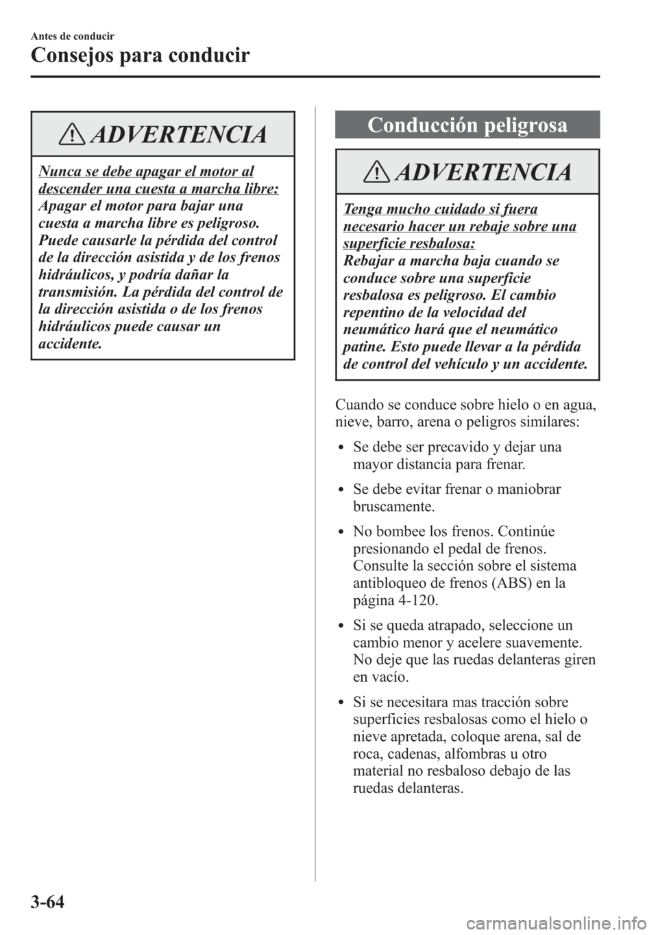 MAZDA MODEL 6 2015  Manual del propietario (in Spanish) ADVERTENCIA
Nunca se debe apagar el motor al
descender una cuesta a marcha libre:
Apagar el motor para bajar una
cuesta a marcha libre es peligroso.
Puede causarle la pérdida del control
de la direcc