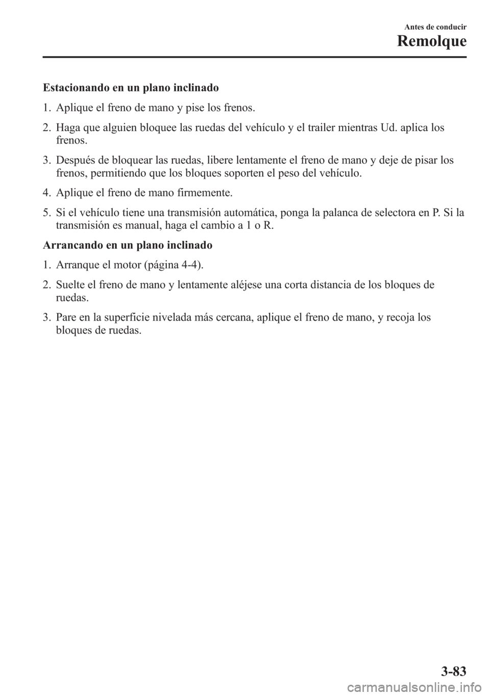 MAZDA MODEL 6 2015 Manual del propietario (in Spanish) Estacionando en un plano inclinado
1. Aplique el freno de mano y pise los frenos.
2. Haga que alguien bloquee las ruedas del vehículo y el trailer mientras Ud. aplica los
frenos.
3. Después de bloqu MAZDA MODEL 6 2015 Manual del propietario (in Spanish) Estacionando en un plano inclinado
1. Aplique el freno de mano y pise los frenos.
2. Haga que alguien bloquee las ruedas del vehículo y el trailer mientras Ud. aplica los
frenos.
3. Después de bloqu