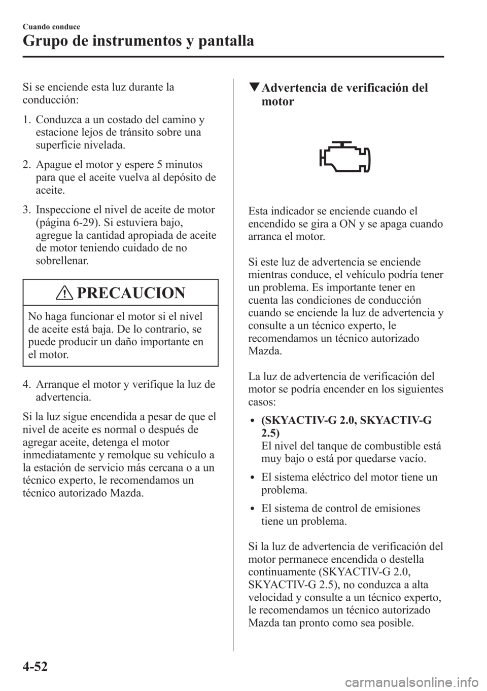 MAZDA MODEL 6 2015 Manual del propietario (in Spanish) Si se enciende esta luz durante la
conducción:
1. Conduzca a un costado del camino y
estacione lejos de tránsito sobre una
superficie nivelada.
2. Apague el motor y espere 5 minutos
para que el acei MAZDA MODEL 6 2015 Manual del propietario (in Spanish) Si se enciende esta luz durante la
conducción:
1. Conduzca a un costado del camino y
estacione lejos de tránsito sobre una
superficie nivelada.
2. Apague el motor y espere 5 minutos
para que el acei
