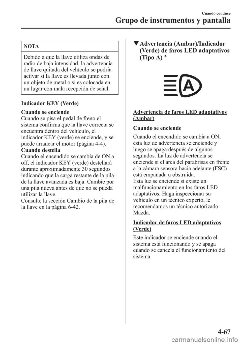 MAZDA MODEL 6 2015 Manual del propietario (in Spanish) NOTA
Debido a que la llave utiliza ondas de
radio de baja intensidad, la advertencia
de llave quitada del vehículo se podría
activar si la llave es llevada junto con
un objeto de metal o si es coloc MAZDA MODEL 6 2015 Manual del propietario (in Spanish) NOTA
Debido a que la llave utiliza ondas de
radio de baja intensidad, la advertencia
de llave quitada del vehículo se podría
activar si la llave es llevada junto con
un objeto de metal o si es coloc