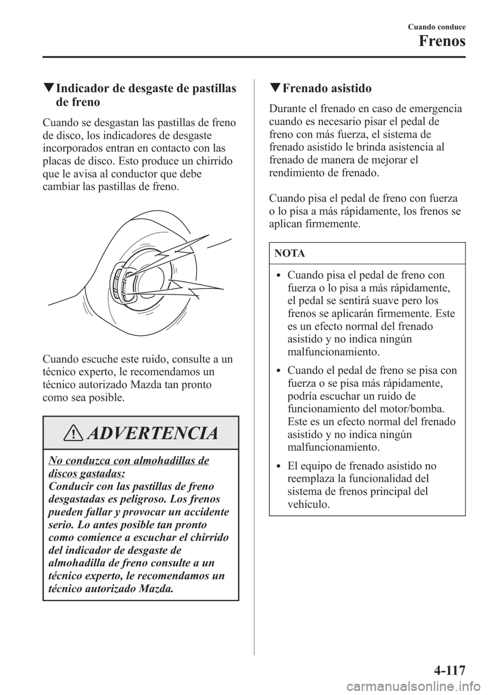 MAZDA MODEL 6 2015 Manual del propietario (in Spanish) qIndicador de desgaste de pastillas
de freno
Cuando se desgastan las pastillas de freno
de disco, los indicadores de desgaste
incorporados entran en contacto con las
placas de disco. Esto produce un c MAZDA MODEL 6 2015 Manual del propietario (in Spanish) qIndicador de desgaste de pastillas
de freno
Cuando se desgastan las pastillas de freno
de disco, los indicadores de desgaste
incorporados entran en contacto con las
placas de disco. Esto produce un c
